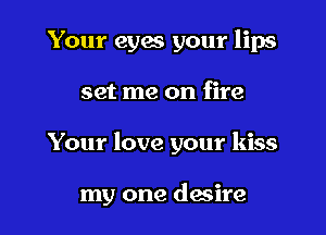 Your eyes your lips

set me on fire

Your love your kiss

my one desire