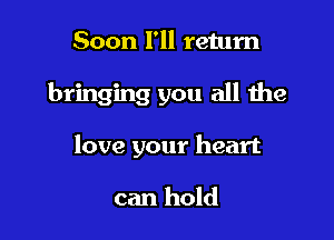Soon I'll return

bringing you all the

love your heart

can hold