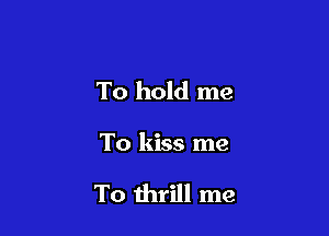 To hold me

To kiss me

To thrill me