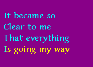 It became so
Clear to me

That everything
Is going my way