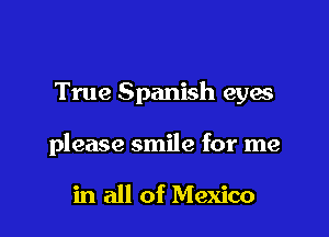 True Spanish eyes

please smile for me

in all of Mexico