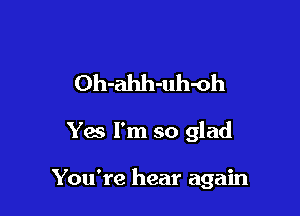 Oh-ahh-uh-oh

Yes I'm so glad

You're hear again