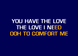 YOU HAVE THE LOVE
THE LOVE I NEED
OOH TU COMFORT ME