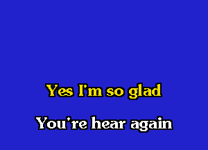 Yes I'm so glad

You're hear again