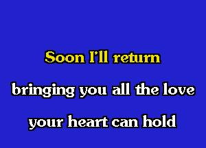 Soon I'll return
bringing you all the love

your heart can hold