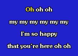 Ohohoh
my my my my my my
I'm so happy

that you're here oh oh