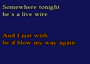 Somewhere tonight
he's a live wire

And I just wish
he'd blow my way again