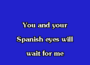 You and your

Spanish eyes will

wait for me