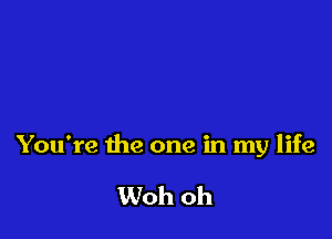 You're the one in my life

Woh oh