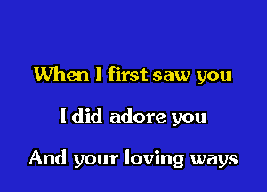 When I first saw you

I did adore you

And your loving ways