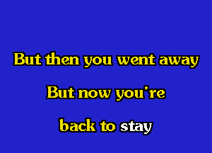 But then you went away

But now you're

back to stay