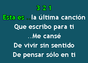 3 2 1
Esta es ..la L'Iltima cancic'm
Que escribo para ti
..Me canse'z
De vivir sin sentido
De pensar sblo en ti