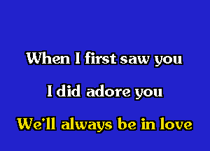 When I first saw you

I did adore you

We'll always be in love