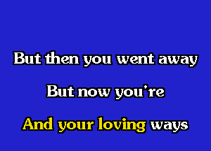 But then you went away
But now you're

And your loving ways