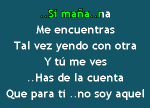 ..Si mar1a..na
Me encuentras
Tal vez yendo con otra

Y tLi me ves
..Has de la cuenta
Que para ti ..no soy aquel