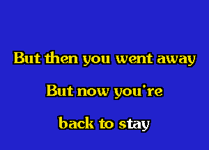 But then you went away

But now you're

back to stay