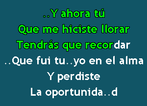 ..Y ahora tu
Que me hiciste llorar
Tendr3s que recordar
..Que fui tu..yo en el alma
Y perdiste

La oportum'da..d l