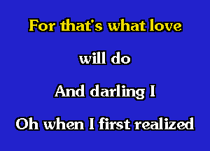 For that's what love

will do
And darling I
Oh when I first realized