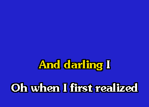 And darling I

Oh when I first realized