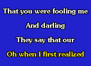 That you were fooling me
And darling

They say that our
Oh when I first realized