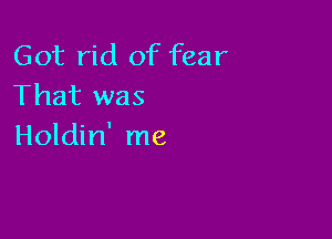 Got rid of fear
That was

Holdin' me