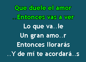 Que duele el amor
..Entonces vas a ver
Lo que va..le

Un gran amo..r
Entonces llorarzils
..Y de mi te acordara..s