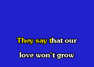 They say that our

love won't grow