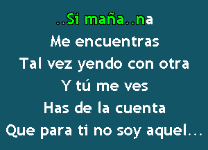 ..Si mar1a..na
Me encuentras
Tal vez yendo con otra

Y tLi me ves
Has de la cuenta
Que para ti no soy aquel...