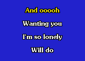 And ooooh

Waming you

I'm so lonely

Will do