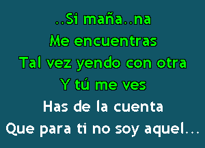 ..Si mar1a..na
Me encuentras
Tal vez yendo con otra

Y tLi me ves
Has de la cuenta
Que para ti no soy aquel...