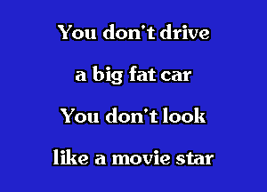 You don't drive

a big fat car

You don't look

like a movie star