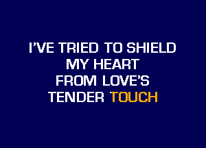 I'VE TRIED TO SHIELD
MY HEART
FROM LOVES
TENDER TOUCH