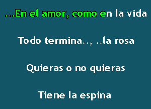 ...En el amor, como en la Vida
Todo termina.., ..la rosa

Quieras o no quieras

Tiene la espina