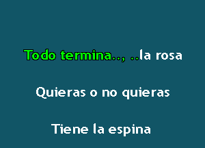 Todo termina.., ..la rosa

Quieras o no quieras

Tiene la espina