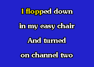 l flopped down

in my easy chair
And turned

on channel two