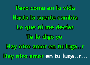 Pero como en la Vida
Hasta la suerte cambia
Lo que tL'J me decias
Te lo digo yo
Hay otro amor en tu luga..r

Hay otro amor en tu luga..r...