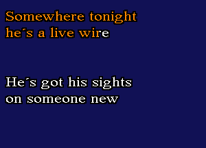 Somewhere tonight
he's a live wire

He s got his sights
on someone new