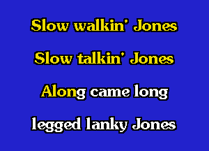 Slow walkin' Jones
Slow talkin' Jones

Along came long

legged lanky Jones