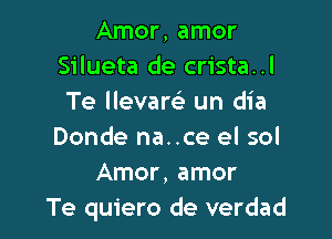 Amor, amor
Silueta de crista..l
Te llevare' un dia

Donde na..ce el sol
Amor, amor
Te quiero de verdad