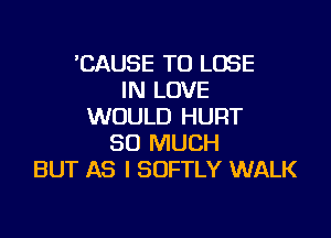 'CAUSE TO LOSE
IN LOVE
WOULD HURT

SO MUCH
BUT AS I SOFTLY WALK