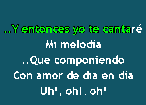 ..Y entonces yo te cantareli
Mi melodia

..Que componiendo
Con amor de dia en dia
Uh!, oh!, oh!