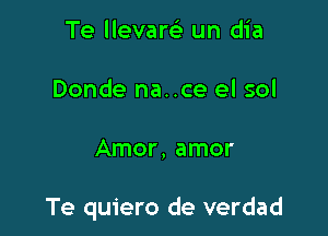 Te llevare' un dia
Donde na..ce el sol

Amor, amor

Te quiero de verdad