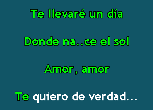 Te llevare' un dia
Donde na..ce el sol

Amor, amor

Te quiero de verdad...