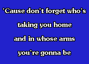 'Cause don't forget who's
taking you home
and in whose arms

you're gonna be