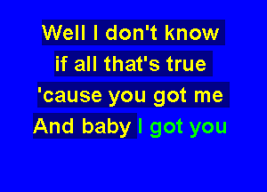 Well I don't know
if all that's true

'cause you got me
And baby I got you