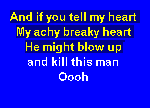 And if you tell my heart
My achy breaky heart
He might blow up

and kill this man
Oooh