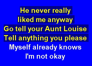 He never really
liked me anyway
Go tell your Aunt Louise
Tell anything you please
Myself already knows
I'm not okay