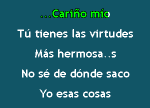 ...Car1'r10 mio
Tu tienes las virtudes

Mas hermosa..s

No 59' de dc'mde saco

Yo esas cosas