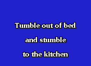 Tumble out of bed

and stumble

to the kitchen