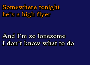 Somewhere tonight
he's a high flyer

And I'm so lonesome
I don't know what to do